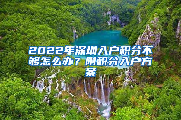 2022年深圳入戶積分不夠怎么辦？附積分入戶方案