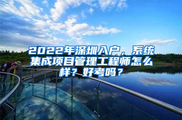 2022年深圳入戶，系統(tǒng)集成項目管理工程師怎么樣？好考嗎？