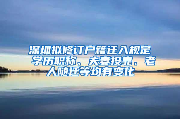 深圳擬修訂戶籍遷入規(guī)定 學(xué)歷職稱、夫妻投靠、老人隨遷等均有變化