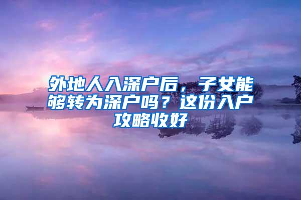 外地人入深戶后，子女能夠轉(zhuǎn)為深戶嗎？這份入戶攻略收好