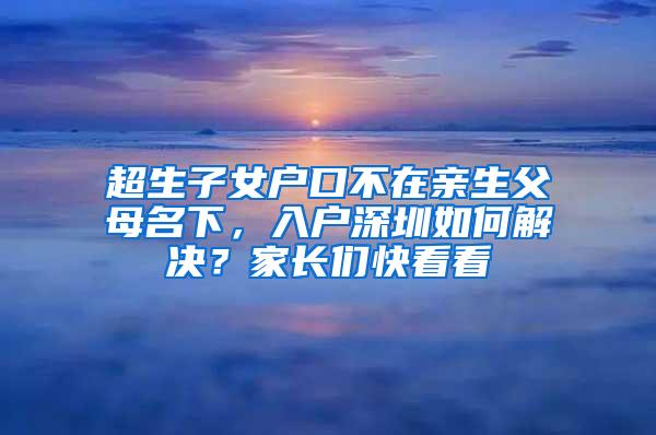 超生子女戶口不在親生父母名下，入戶深圳如何解決？家長們快看看