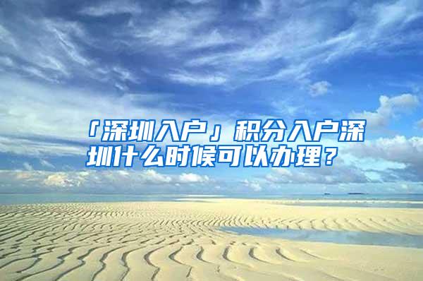 「深圳入戶」積分入戶深圳什么時(shí)候可以辦理？