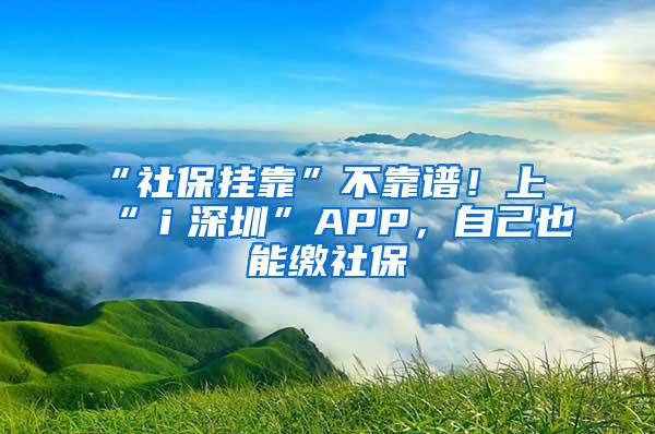 “社保掛靠”不靠譜！上“ｉ深圳”APP，自己也能繳社保