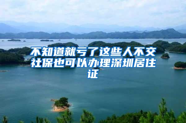 不知道就虧了這些人不交社保也可以辦理深圳居住證