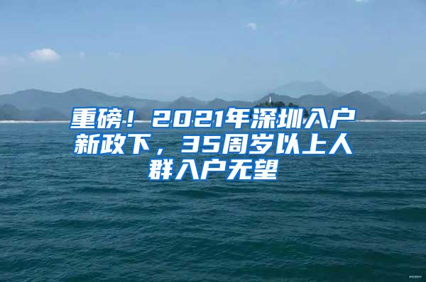 重磅！2021年深圳入戶新政下，35周歲以上人群入戶無望