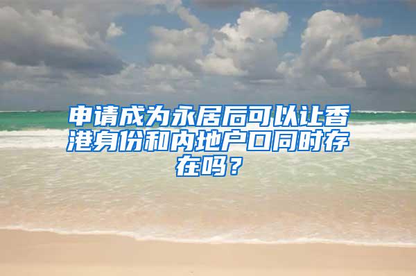 申請成為永居后可以讓香港身份和內(nèi)地戶口同時存在嗎？