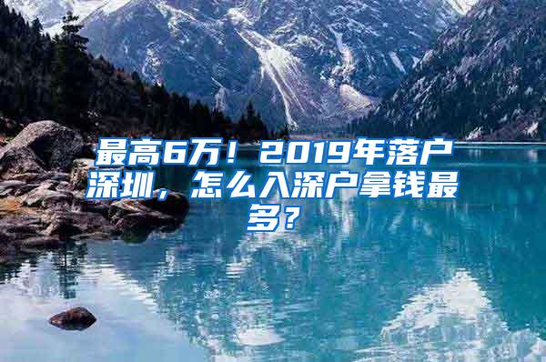 最高6萬！2019年落戶深圳，怎么入深戶拿錢最多？