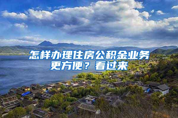 怎樣辦理住房公積金業(yè)務(wù)更方便？看過來(lái)