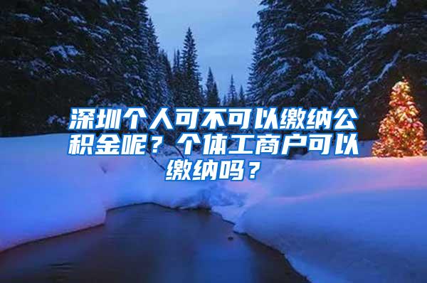 深圳個(gè)人可不可以繳納公積金呢？個(gè)體工商戶可以繳納嗎？