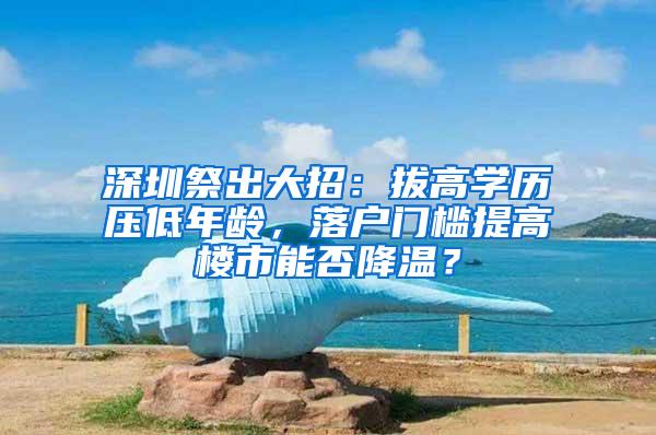 深圳祭出大招：拔高學歷壓低年齡，落戶門檻提高樓市能否降溫？