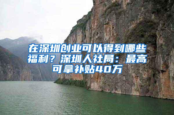 在深圳創(chuàng)業(yè)可以得到哪些福利？深圳人社局：最高可拿補(bǔ)貼40萬(wàn)