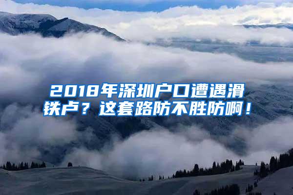 2018年深圳戶口遭遇滑鐵盧？這套路防不勝防啊！