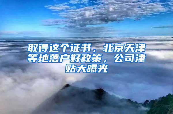 取得這個(gè)證書(shū)，北京天津等地落戶好政策，公司津貼大曝光