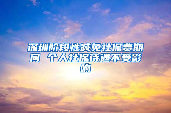 深圳階段性減免社保費(fèi)期間 個(gè)人社保待遇不受影響