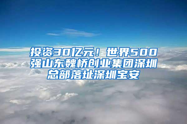 投資30億元！世界500強(qiáng)山東魏橋創(chuàng)業(yè)集團(tuán)深圳總部落址深圳寶安