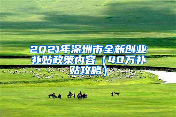 2021年深圳市全新創(chuàng)業(yè)補(bǔ)貼政策內(nèi)容（40萬(wàn)補(bǔ)貼攻略）