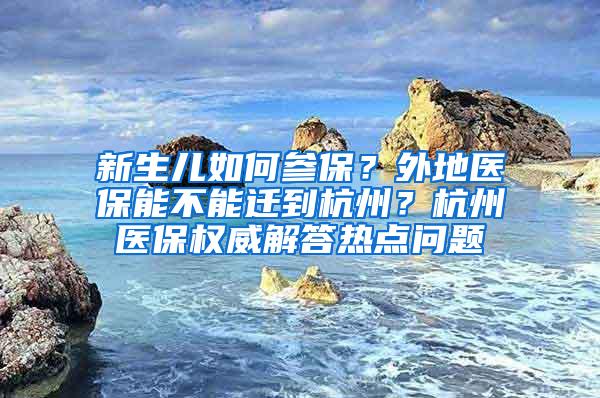 新生兒如何參保？外地醫(yī)保能不能遷到杭州？杭州醫(yī)保權(quán)威解答熱點問題