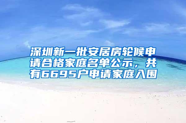 深圳新一批安居房輪候申請合格家庭名單公示，共有6695戶申請家庭入圍