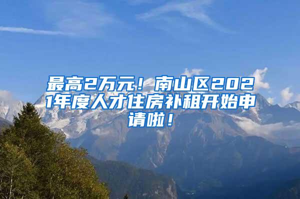 最高2萬元！南山區(qū)2021年度人才住房補租開始申請啦！