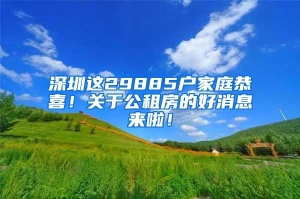 深圳這29885戶家庭恭喜！關于公租房的好消息來啦！