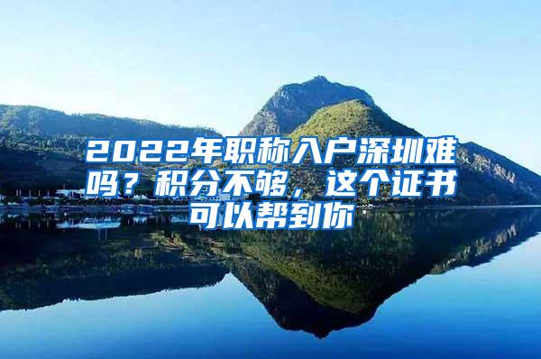 2022年職稱入戶深圳難嗎？積分不夠，這個證書可以幫到你