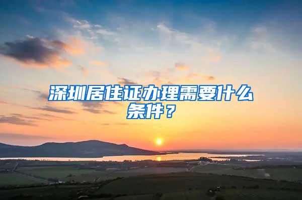 深圳居住證辦理需要什么條件？