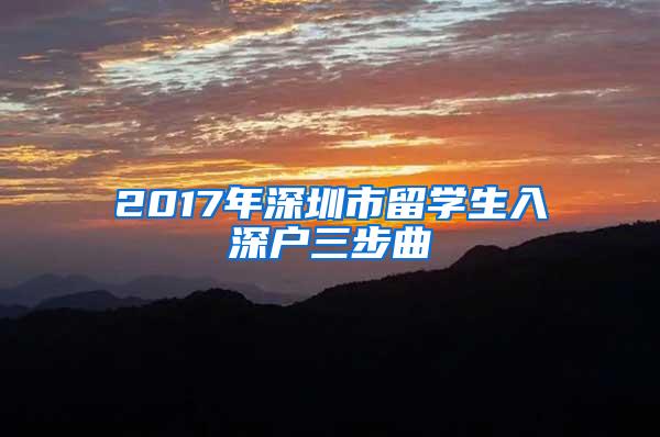 2017年深圳市留學生入深戶三步曲