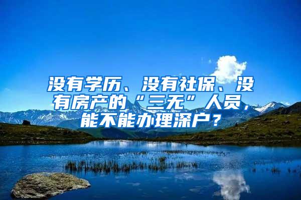 沒(méi)有學(xué)歷、沒(méi)有社保、沒(méi)有房產(chǎn)的“三無(wú)”人員，能不能辦理深戶？