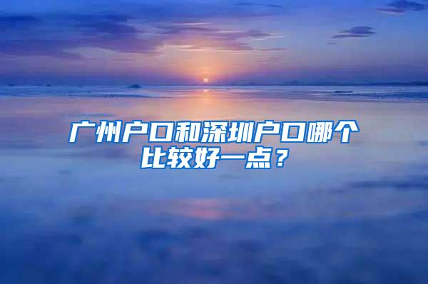 廣州戶口和深圳戶口哪個(gè)比較好一點(diǎn)？