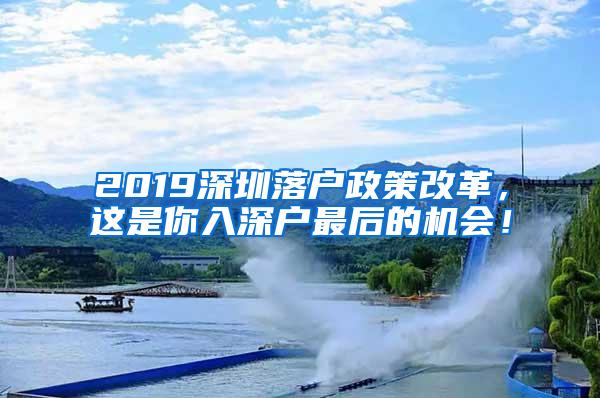 2019深圳落戶政策改革，這是你入深戶最后的機(jī)會(huì)！