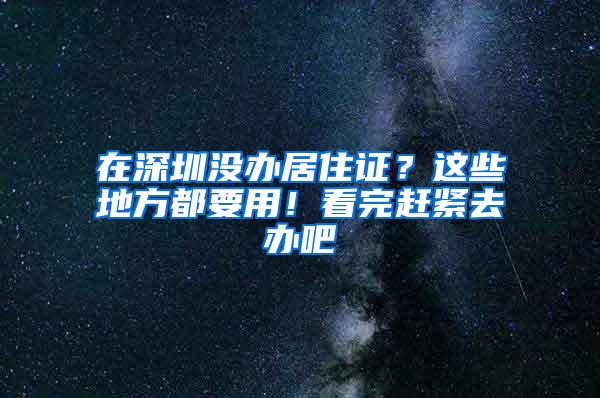 在深圳沒(méi)辦居住證？這些地方都要用！看完趕緊去辦吧