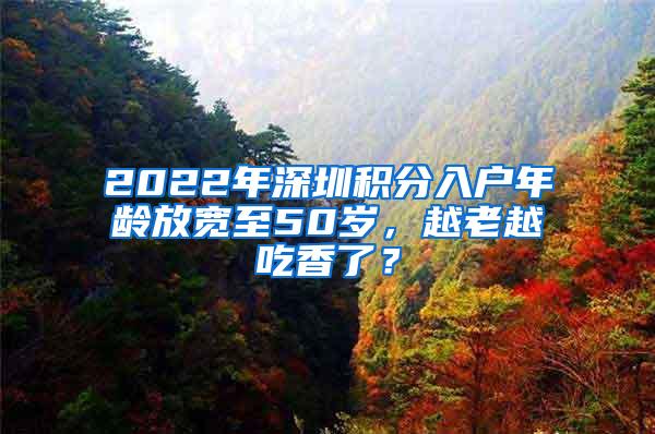 2022年深圳積分入戶年齡放寬至50歲，越老越吃香了？