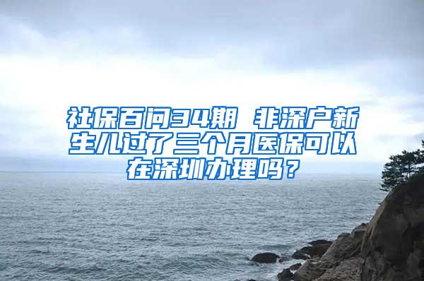 社保百問34期 非深戶新生兒過了三個(gè)月醫(yī)?？梢栽谏钲谵k理嗎？