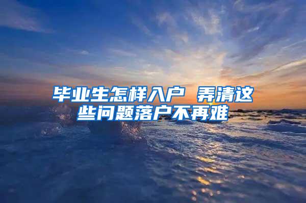 畢業(yè)生怎樣入戶 弄清這些問題落戶不再難