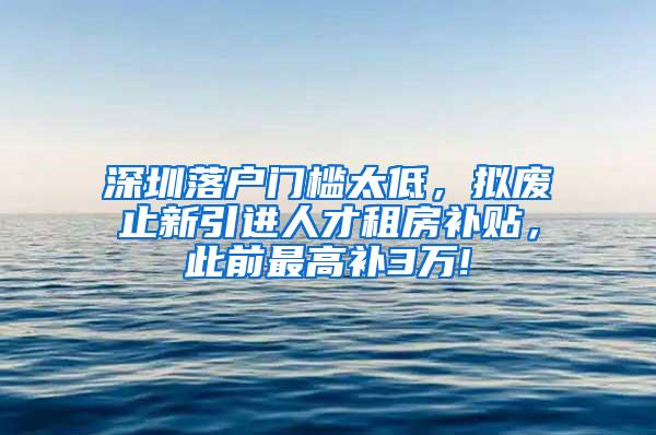 深圳落戶門檻太低，擬廢止新引進(jìn)人才租房補(bǔ)貼，此前最高補(bǔ)3萬!