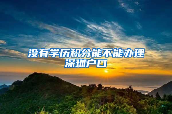 沒有學(xué)歷積分能不能辦理深圳戶口