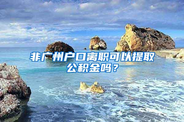 非廣州戶口離職可以提取公積金嗎？