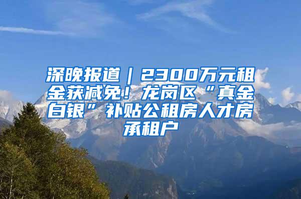 深晚報(bào)道｜2300萬元租金獲減免！龍崗區(qū)“真金白銀”補(bǔ)貼公租房人才房承租戶