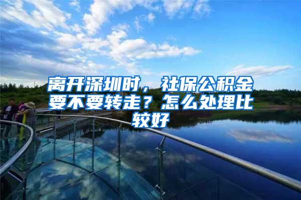 離開深圳時，社保公積金要不要轉走？怎么處理比較好