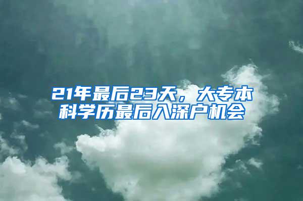 21年最后23天，大專本科學(xué)歷最后入深戶機(jī)會(huì)