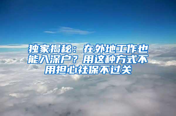 獨(dú)家揭秘：在外地工作也能入深戶？用這種方式不用擔(dān)心社保不過關(guān)