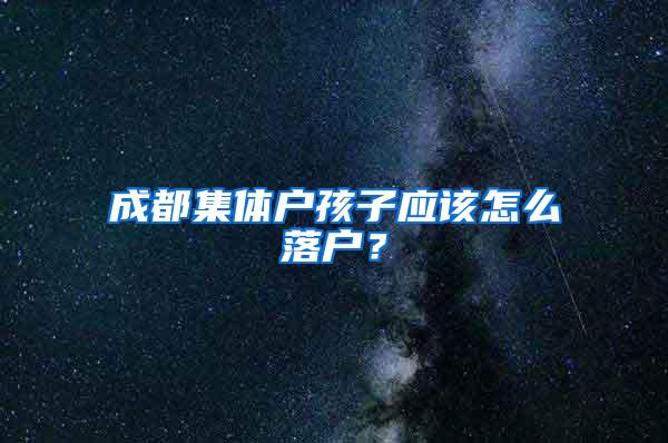 成都集體戶孩子應(yīng)該怎么落戶？