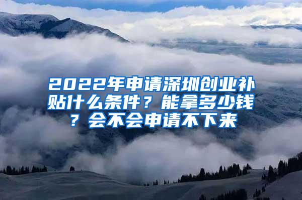 2022年申請(qǐng)深圳創(chuàng)業(yè)補(bǔ)貼什么條件？能拿多少錢(qián)？會(huì)不會(huì)申請(qǐng)不下來(lái)