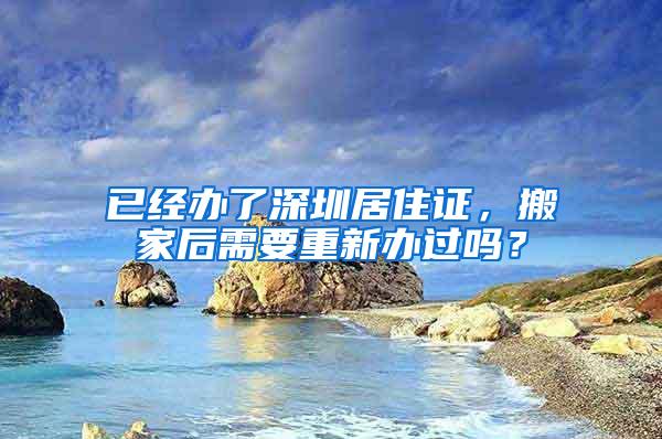 已經(jīng)辦了深圳居住證，搬家后需要重新辦過嗎？