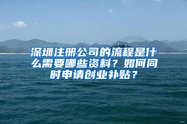 深圳注冊(cè)公司的流程是什么需要哪些資料？如何同時(shí)申請(qǐng)創(chuàng)業(yè)補(bǔ)貼？