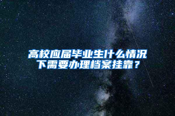 高校應(yīng)屆畢業(yè)生什么情況下需要辦理檔案掛靠？