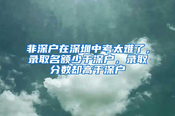 非深戶在深圳中考太難了，錄取名額少于深戶，錄取分?jǐn)?shù)卻高于深戶