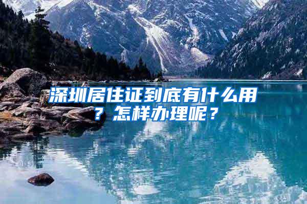 深圳居住證到底有什么用？怎樣辦理呢？