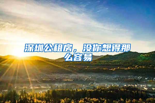 深圳公租房，沒(méi)你想得那么容易