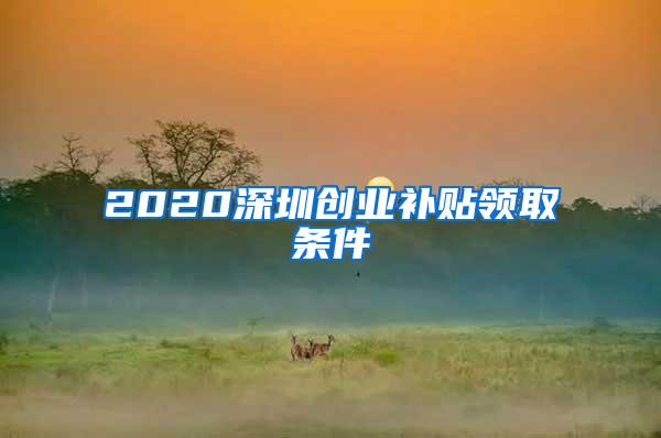 2020深圳創(chuàng)業(yè)補(bǔ)貼領(lǐng)取條件